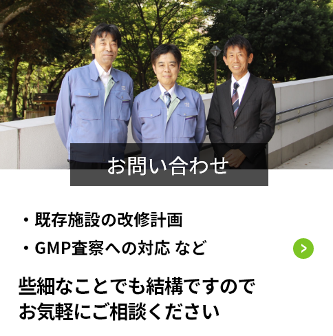 GMP査察への対応や既存施設の改修計画など、些細なことでも結構ですので、お気軽にご相談ください